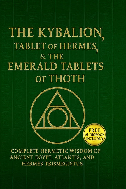 The Kybalion, The Tablet of Hermes & The Emerald Tablets of Thoth: Complete Hermetic Wisdom of Ancient Egypt, Atlantis, and Hermes T