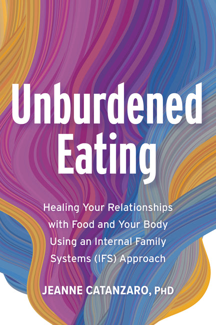 Unburdened Eating: Healing Your Relationships with Food and Your Body Using an Internal Family Systems (Ifs) Approach