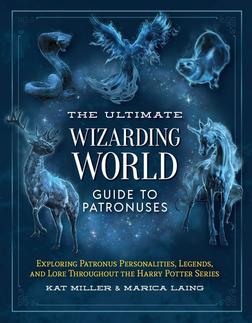 The Ultimate Wizarding World Guide to Patronuses: Exploring Patronus Personalities, Legends, and Lore Throughout the Harry Potter Series