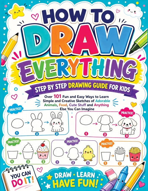 How to Draw Everything: Step by Step Drawing Guide for Kids - Over 101 Fun and Easy Ways to Learn Simple and Creative Sketches of Adorable Animals, Fo