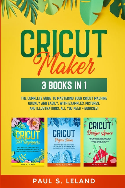 Cricut Maker: The Complete Guide to Mastering Your Cricut Machine Quickly and Easily, With Examples, Pictures, and Illustrations. All You Need + Bonus