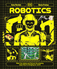 Robotics: Meet the Robots and Find Out the Amazing Ways They're Changing Our World
