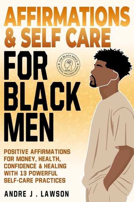 Affirmations and Self-Care for Black Men: Positive Affirmations for Money, Health, Confidence & Healing with 13 Powerful Self-Care Practices