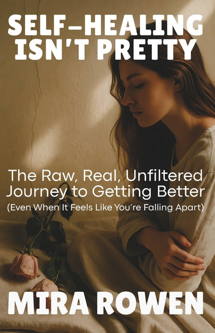 Self-Healing Isn't Pretty: The Raw, Real, Unfiltered Journey to Getting Better (Even When It Feels Like You're Falling Apart)