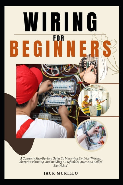 Wiring for Beginners: A Complete Step-By-Step Guide To Mastering Electrical Wiring, Blueprint Planning, And Building A Profitable Career As