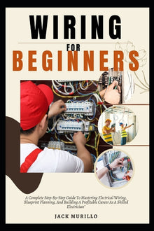 Wiring for Beginners: A Complete Step-By-Step Guide To Mastering Electrical Wiring, Blueprint Planning, And Building A Profitable Career As