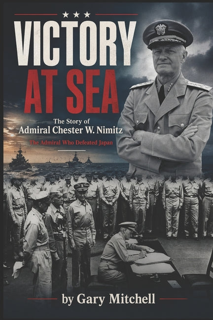 Victory at Sea: The Story of Admiral Chester W. Nimitz: The Admiral Who Defeated Japan