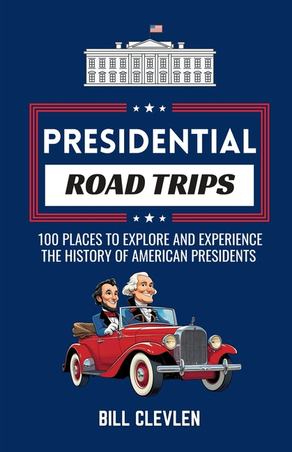 Presidential Road Trips: 100 Places To Explore And Experience The History of American Presidents