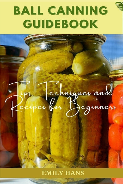 Ball Canning Guide Book: Tips, Techniques and Recipes for Beginners