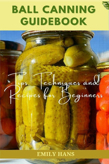 Ball Canning Guide Book: Tips, Techniques and Recipes for Beginners