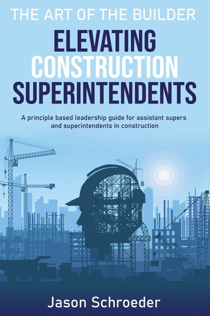 Elevating Construction Superintendents: A Principle Based Leadership Guide for Assistant Supers and Superintendents in Construction