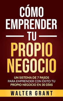 Cómo Emprender Tu Propio Negocio: Un Sistema De 7 Pasos Para Emprender Con Éxito Tu Propio Negocio En 30 Días