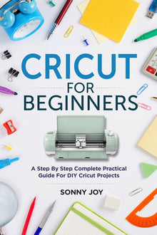 Cricut for Beginners: A Step by Step Complete Practical Guide for DIY Cricut Projects