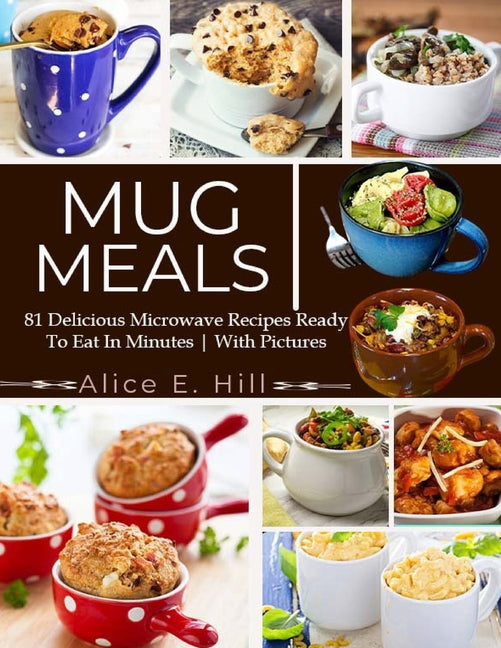 Mug Meals: 81 Delicious Microwave Recipes Ready To Eat In Minutes