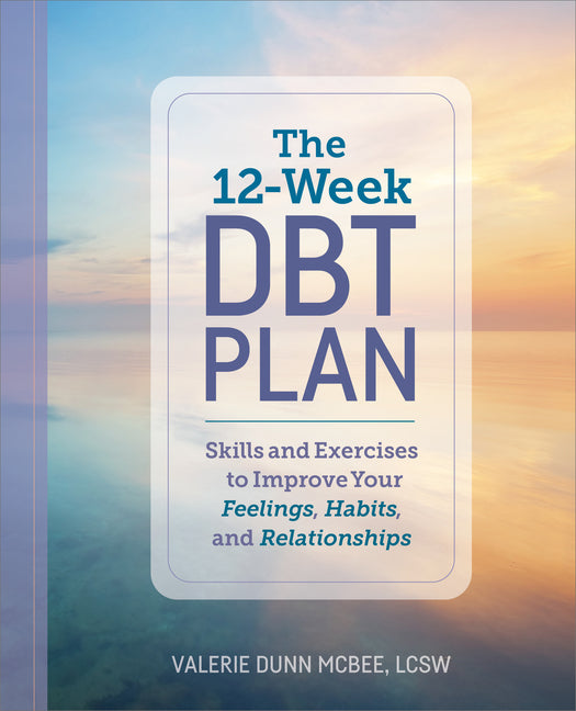 The 12-Week Dbt Plan: Skills and Exercises to Improve Your Feelings, Habits, and Relationships