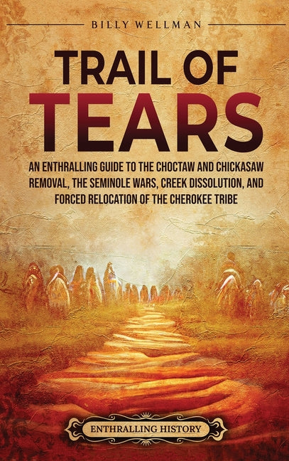 Trail of Tears: An Enthralling Guide to the Choctaw and Chickasaw Removal, the Seminole Wars, Creek Dissolution, and Forced Relocation of the Cherokee