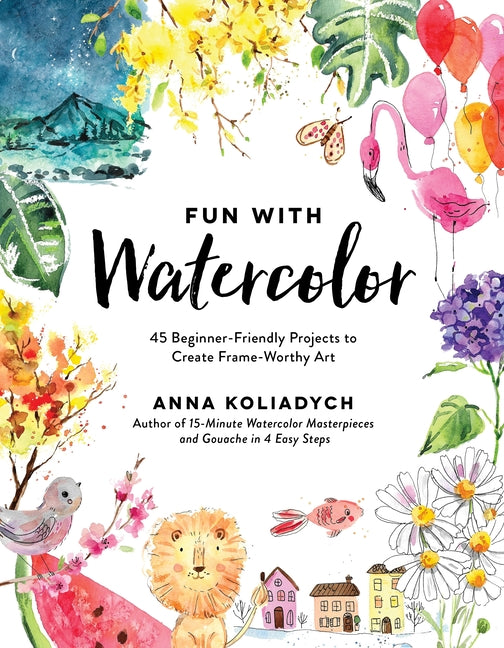 Fun with Watercolor: 45 Beginner-Friendly Projects to Create Frame-Worthy Art