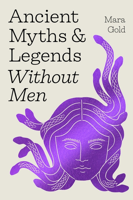 Ancient Myths and Legends Without Men: Reclaiming the Stories of Mythology's Most Iconic Women, Goddesses, and Female Monsters