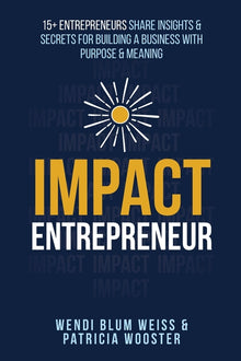 Impact Entrepreneur: 15 Entrepreneurs Share Their Insights & Secrets For Building A Business With Purpose & Meanings