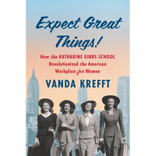 Expect Great Things!: How the Katharine Gibbs School Revolutionized the American Workplace for Women