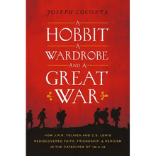 A Hobbit, a Wardrobe, and a Great War: How J.R.R. Tolkien and C.S. Lewis Rediscovered Faith, Friendship, and Heroism in the Cataclysm of 1914-1918