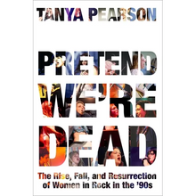 Pretend We're Dead: The Rise, Fall, and Resurrection of Women in Rock in the '90s