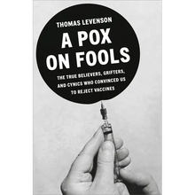 A Pox on Fools: The True Believers, Grifters, and Cynics Who Convinced Us to Reject Vaccines