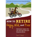 How to Retire Happy, Wild, and Free: Retirement Wisdom That You Won't Get from Your Financial Advisor
