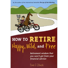How to Retire Happy, Wild, and Free: Retirement Wisdom That You Won't Get from Your Financial Advisor
