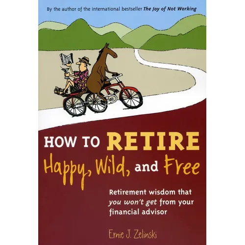 How to Retire Happy, Wild, and Free: Retirement Wisdom That You Won't Get from Your Financial Advisor