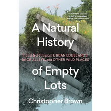 A Natural History of Empty Lots: Field Notes from Urban Edgelands, Back Alleys, and Other Wild Places