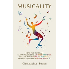 Musicality: How you too can learn music like a gifted prodigy, unlock your musical instinct, and unleash your inner natural.