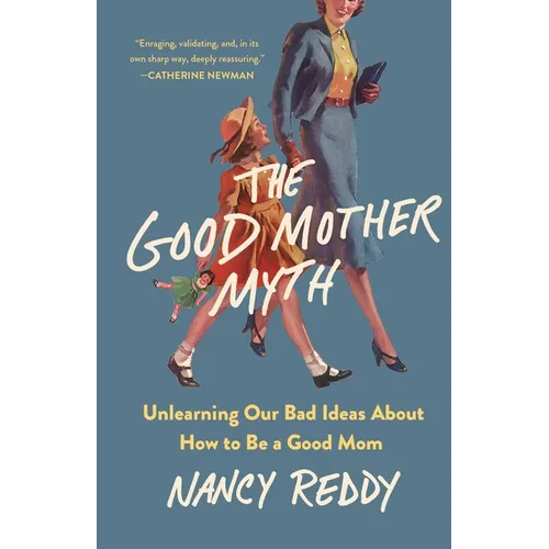 The Good Mother Myth: Unlearning Our Bad Ideas about How to Be a Good Mom