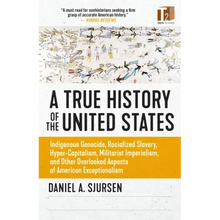 A True History of the United States: Indigenous Genocide, Racialized Slavery, Hyper-Capitalism, Militarist Imperialism and Other Overlooked Aspects of