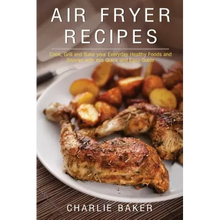 Air Fryer Recipes: Cook, Grill and Bake your Everyday Healthy Foods and Snacks with this Quick and Easy Guide