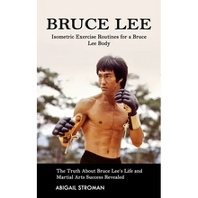 Bruce Lee: Isometric Exercise Routines for a Bruce Lee Body (The Truth About Bruce Lee's Life and Martial Arts Success Revealed)