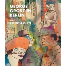 George Grosz in Berlin: The Relentless Eye