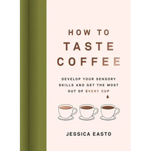 How to Taste Coffee: Develop Your Sensory Skills and Get the Most Out of Every Cup