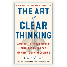 The Art of Clear Thinking: A Stealth Fighter Pilot's Timeless Rules for Making Tough Decisions