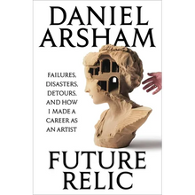 Future Relic: Failures, Disasters, Detours, and How I Made a Career as an Artist