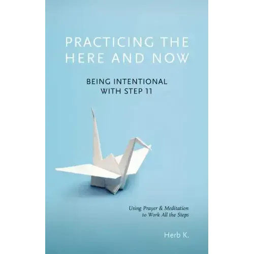Practicing the Here and Now: Being Intentional with Step 11, Using Prayer & Meditation to Work All the Steps