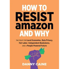 How to Resist Amazon and Why: The Fight for Local Economics, Data Privacy, Fair Labor, Independent Bookstores, and a People-Powered Future!