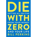 Die with Zero: Getting All You Can from Your Money and Your Life