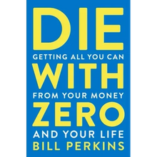 Die with Zero: Getting All You Can from Your Money and Your Life