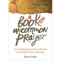 A Book of Uncommon Prayer: 100 Celebrations of the Miracle & Muddle of the Ordinary