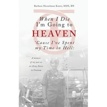 When I Die I'm Going to Heaven 'cause I've Spent My Time in Hell: A Memoir of My Year as an Army Nurse in Vietnam