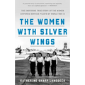 The Women with Silver Wings: The Inspiring True Story of the Women Airforce Service Pilots of World War II