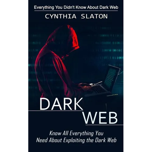 Dark Web: Everything You Didn't Know About Dark Web (Know All Everything You Need About Exploiting the Dark Web)