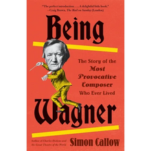 Being Wagner: The Story of the Most Provocative Composer Who Ever Lived