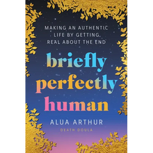 Briefly Perfectly Human: Making an Authentic Life by Getting Real about the End